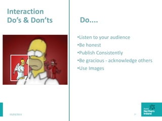 03/03/2015 20
Do....
•Listen to your audience
•Be honest
•Publish Consistently
•Be gracious - acknowledge others
•Use Images
Interaction
Do’s & Don’ts
 