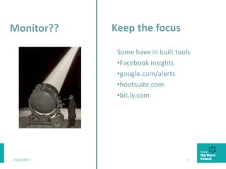 03/03/2015 22
Keep the focus
Some have in built tools
•Facebook insights
•google.com/alerts
•hootsuite.com
•bit.ly.com
Monitor??
 