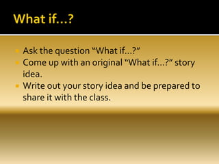  Ask the question “What if…?”
 Come up with an original “What if…?” story
idea.
 Write out your story idea and be prepared to
share it with the class.
 