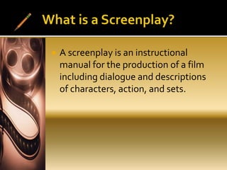  A screenplay is an instructional
manual for the production of a film
including dialogue and descriptions
of characters, action, and sets.
 