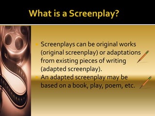  Screenplays can be original works
(original screenplay) or adaptations
from existing pieces of writing
(adapted screenplay).
 An adapted screenplay may be
based on a book, play, poem, etc.
 