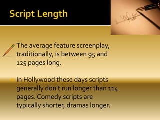  The average feature screenplay,
traditionally, is between 95 and
125 pages long.
 In Hollywood these days scripts
generally don't run longer than 114
pages. Comedy scripts are
typically shorter, dramas longer.
 