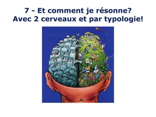 7 - Et comment je résonne?
Avec 2 cerveaux et par typologie!
 