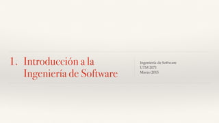 1. Introducción a la
Ingeniería de Software
Ingeniería de Software
UTM 2071
Marzo 2015
1
 