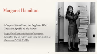Margaret Hamilton
Margaret Hamilton, the Engineer Who
Took the Apollo to the Moon
https://medium.com/@verne/margaret-
hamilton-the-engineer-who-took-the-apollo-to-
the-moon-7d550c73d3fa
9
 