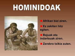 Afrikan bizi ziren.
Ez zekiten hitz
egiten.
Bajuak eta
indartsuak ziren.
Zerebro txikia zuten.
 