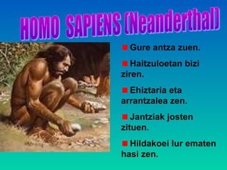 Gure antza zuen.
Haitzuloetan bizi
ziren.
Ehiztaria eta
arrantzalea zen.
Jantziak josten
zituen.
Hildakoei lur ematen
hasi zen.
 