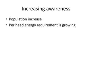 Increasing awareness
• Population increase
• Per head energy requirement is growing
 