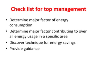 Check list for top management
• Determine major factor of energy
consumption
• Determine major factor contributing to over
all energy usage in a specific area
• Discover technique for energy savings
• Provide guidance
 