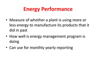 Energy Performance
• Measure of whether a plant is using more or
less energy to manufacture its products that it
did in past
• How well is energy management program is
doing
• Can use for monthly yearly reporting
 