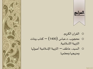 ‫المراجع‬
o‫الكريم‬ ‫ان‬‫ر‬‫الق‬.
o،‫محجوب‬‫د‬.‫عباس‬(1400)–‫بيئات‬ ‫كتاب‬
‫االسالمية‬ ‫التربية‬.
o‫عاطف‬ ،‫السيد‬–‫أصولها‬ ‫اإلسالمية‬ ‫التربية‬
‫ومنهجها‬‫ومعلمها‬.
 