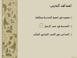 ‫الدرس‬‫اهداف‬:
o‫ونشأتها‬ ‫المدرسة‬‫اهمية‬‫في‬ ‫تمهيد‬.
o‫الرسول‬‫عصر‬ ‫في‬ ‫المدرسة‬.
o‫المتأخر‬‫العباسي‬‫العصر‬‫في‬ ‫المدارس‬.
 