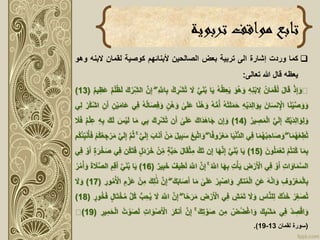 ‫تربوية‬ ‫مواقف‬ ‫تابع‬
‫كما‬‫وردت‬‫إشارة‬‫الى‬‫تربية‬‫بعض‬‫الصالحين‬‫ألبنائهم‬‫كوصية‬‫لقمان‬‫البن‬‫ه‬‫وهو‬
‫يعظه‬‫قال‬‫هللا‬‫تعالى‬:
ْ‫ذ‬ِ‫إ‬َ‫و‬َ‫ل‬‫ا‬َ‫ق‬‫ان‬َ‫م‬ْ‫ق‬‫ل‬ِ‫ه‬ِ‫ن‬ْ‫ب‬ ِ‫ال‬َ‫و‬‫ه‬َ‫و‬‫ه‬‫ظ‬ِ‫ع‬َ‫ي‬‫ا‬َ‫ي‬َّ‫ي‬َ‫ن‬‫ب‬َ‫ال‬ْ‫ك‬ ِ‫ْر‬‫ش‬‫ت‬ِ َّ‫اّلل‬ِ‫ب‬َّۖ‫ن‬ِ‫إ‬َ‫ك‬ ْ‫ر‬ِ‫الش‬‫ظ‬َ‫ل‬‫م‬ْ‫ل‬‫يم‬ِ‫َظ‬‫ع‬(13)
‫ا‬َ‫ن‬ْ‫ي‬َّ‫ص‬َ‫و‬ َ‫و‬َ‫ان‬َ‫س‬‫ن‬ِْ‫اْل‬ِ‫ه‬ْ‫ي‬َ‫د‬ِ‫ل‬‫ا‬ َ‫و‬ِ‫ب‬‫ه‬ْ‫ت‬َ‫ل‬َ‫م‬َ‫ح‬‫ه‬ُّ‫م‬‫أ‬ْ‫ه‬َ‫و‬‫ا‬ً‫ن‬‫ى‬َ‫ل‬َ‫ع‬‫ن‬ْ‫ه‬َ‫و‬‫ه‬‫ال‬َ‫ص‬ِ‫ف‬َ‫و‬‫ي‬ِ‫ف‬ِ‫ن‬ْ‫ي‬َ‫م‬‫َا‬‫ع‬َ‫أ‬ِ‫ن‬ْ‫ر‬‫ْك‬‫ش‬‫ا‬‫ي‬ِ‫ل‬
َ‫ك‬ْ‫ي‬َ‫د‬ِ‫ل‬‫ا‬ َ‫و‬ِ‫ل‬ َ‫و‬َّ‫ي‬َ‫ل‬ِ‫إ‬‫ير‬ ِ‫ص‬َ‫م‬ْ‫ل‬‫ا‬(14)‫ن‬ِ‫إ‬ َ‫و‬َ‫َاك‬‫د‬َ‫ه‬‫ا‬َ‫ج‬‫ى‬َ‫ل‬َ‫ع‬‫ن‬َ‫أ‬َ‫ك‬ ِ‫ْر‬‫ش‬‫ت‬‫ي‬ِ‫ب‬‫ا‬َ‫م‬َ‫ل‬َ‫س‬ْ‫ي‬َ‫ك‬َ‫ل‬ِ‫ه‬ِ‫ب‬‫م‬ْ‫ل‬ِ‫ع‬َ‫ال‬َ‫ف‬
‫ا‬َ‫م‬‫ه‬ْ‫ع‬ِ‫ط‬‫ت‬ۖ‫ا‬َ‫م‬‫ه‬ْ‫ب‬ ِ‫اح‬َ‫ص‬ َ‫و‬‫ي‬ِ‫ف‬‫ا‬َ‫ي‬ْ‫ن‬ُّ‫د‬‫ال‬‫ا‬ً‫ف‬‫و‬‫ر‬ْ‫ع‬َ‫م‬َّۖ‫ت‬‫ا‬ َ‫و‬ْ‫ع‬ِ‫ب‬َ‫ل‬‫ي‬ِ‫ب‬َ‫س‬ْ‫ن‬َ‫م‬َ‫اب‬َ‫ن‬َ‫أ‬َّ‫ي‬َ‫ل‬ِ‫إ‬َّۚ‫م‬‫ث‬َّ‫ي‬َ‫ل‬ِ‫إ‬ْ‫م‬‫ك‬‫ع‬ ِ‫ج‬ْ‫ر‬َ‫م‬‫م‬‫ك‬‫ئ‬ِ‫ب‬َ‫ن‬‫أ‬َ‫ف‬
‫ا‬َ‫م‬ِ‫ب‬ْ‫م‬‫نت‬‫ك‬َ‫ون‬‫ل‬َ‫م‬ْ‫ع‬َ‫ت‬(15)‫ا‬َ‫ي‬َّ‫ي‬َ‫ن‬‫ب‬‫ا‬َ‫ه‬َّ‫ن‬ِ‫إ‬‫ن‬ِ‫إ‬‫ك‬َ‫ت‬َ‫ل‬‫ا‬َ‫ق‬ْ‫ث‬ِ‫م‬‫ة‬َّ‫ب‬َ‫ح‬ِ‫م‬ْ‫ن‬‫َل‬‫د‬ ْ‫ر‬َ‫خ‬‫ن‬‫ك‬َ‫ت‬َ‫ف‬‫ي‬ِ‫ف‬َ‫ر‬ْ‫خ‬َ‫ص‬‫ة‬ْ‫و‬َ‫أ‬‫ي‬ِ‫ف‬
ِ‫ت‬‫ا‬َ‫او‬َ‫م‬َّ‫س‬‫ال‬ْ‫و‬َ‫أ‬‫ي‬ِ‫ف‬ِ‫ض‬ْ‫ر‬َ ْ‫األ‬ِ‫ت‬ْ‫أ‬َ‫ي‬‫ا‬َ‫ه‬ِ‫ب‬َّ‫اّلل‬َّۚ‫ن‬ِ‫إ‬َ َّ‫اّلل‬‫يف‬ِ‫ط‬َ‫ل‬‫ير‬ِ‫ب‬َ‫خ‬(16)‫ا‬َ‫ي‬َّ‫ي‬َ‫ن‬‫ب‬ِ‫م‬ِ‫ق‬َ‫أ‬َ‫ة‬ َ‫ال‬َّ‫ص‬‫ال‬ْ‫ر‬‫م‬ْ‫أ‬َ‫و‬
ِ‫وف‬‫ر‬ْ‫ع‬َ‫م‬ْ‫ل‬‫ا‬ِ‫ب‬َ‫ه‬ْ‫ن‬‫ا‬ َ‫و‬ِ‫َن‬‫ع‬ِ‫َر‬‫ك‬‫ن‬‫م‬ْ‫ل‬‫ا‬ْ‫ر‬ِ‫ب‬ْ‫ص‬‫ا‬َ‫و‬‫ى‬َ‫ل‬َ‫ع‬‫ا‬َ‫م‬َ‫ص‬َ‫أ‬َ‫ك‬َ‫ب‬‫ا‬َّۖ‫ن‬ِ‫إ‬َ‫ك‬ِ‫ل‬َ‫ذ‬ْ‫ن‬ِ‫م‬ِ‫م‬ْ‫َز‬‫ع‬‫م‬ ْ‫األ‬ِ‫ور‬(17)َ‫ال‬ َ‫و‬
ْ‫ر‬ِ‫ع‬َ‫ص‬‫ت‬َ‫َّك‬‫د‬َ‫خ‬ِ‫اس‬َّ‫ن‬‫ل‬ِ‫ل‬َ‫ال‬َ‫و‬ِ‫ش‬ْ‫م‬َ‫ت‬‫ي‬ِ‫ف‬ِ‫ض‬ ْ‫ر‬َ ْ‫األ‬َ‫ر‬َ‫م‬‫ا‬ً‫ح‬َّۖ‫ن‬ِ‫إ‬َ َّ‫اّلل‬َ‫ال‬ُّ‫ب‬ ِ‫ح‬‫ي‬َّ‫ل‬‫ك‬َ‫ت‬ْ‫خ‬‫م‬‫ال‬‫ور‬‫خ‬َ‫ف‬(18)
ْ‫د‬ ِ‫ص‬ْ‫ق‬‫ا‬َ‫و‬‫ي‬ِ‫ف‬َ‫ك‬ِ‫ي‬ْ‫ش‬َ‫م‬ْ‫ض‬‫ض‬ْ‫غ‬‫ا‬َ‫و‬‫ن‬ِ‫م‬َ‫ك‬ِ‫ت‬ ْ‫و‬َ‫ص‬َّۚ‫ن‬ِ‫إ‬َ‫ك‬‫ن‬َ‫أ‬َ‫ر‬ِ‫ت‬‫ا‬َ‫و‬ْ‫ص‬َ ْ‫األ‬‫ت‬ ْ‫و‬َ‫ص‬َ‫ل‬ِ‫ير‬ِ‫م‬َ‫ح‬ْ‫ل‬‫ا‬(19)
(‫سورة‬‫لقمان‬13-19).
 