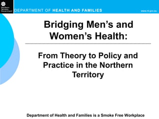 Department of Health and Families is a Smoke Free Workplace
Bridging Men’s and
Women’s Health:
From Theory to Policy and
Practice in the Northern
Territory
 
