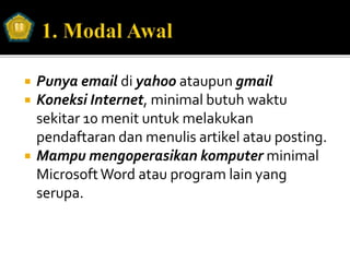  Punya email di yahoo ataupun gmail
 Koneksi Internet, minimal butuh waktu
sekitar 10 menit untuk melakukan
pendaftaran dan menulis artikel atau posting.
 Mampu mengoperasikan komputer minimal
MicrosoftWord atau program lain yang
serupa.
 