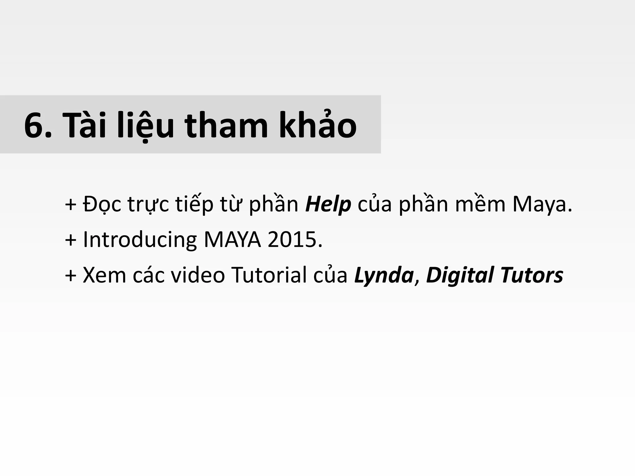 6. Tài liệu tham khảo
+ Đọc trực tiếp từ phần Help của phần mềm Maya.
+ Introducing MAYA 2015.
+ Xem các video Tutorial của Lynda, Digital Tutors
 