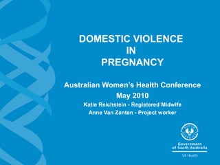 DOMESTIC VIOLENCE
IN
PREGNANCY
Australian Women’s Health Conference
May 2010
Katie Reichstein - Registered Midwife
Anne Van Zanten - Project worker
 
