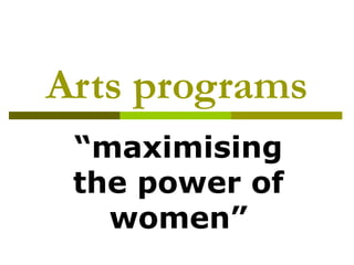 Arts programs
“maximising
the power of
women”
 