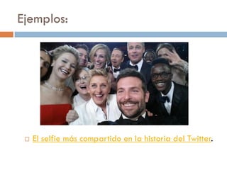 Ejemplos:
 El selfie más compartido en la historia del Twitter.
 