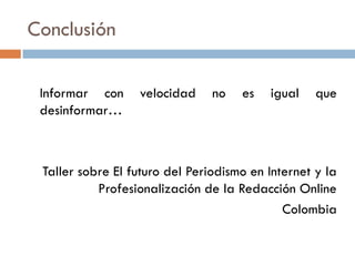 Conclusión
Informar con velocidad no es igual que
desinformar…
Taller sobre El futuro del Periodismo en Internet y la
Profesionalización de la Redacción Online
Colombia
 