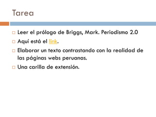 Tarea
 Leer el prólogo de Briggs, Mark. Periodismo 2.0
 Aquí está el link.
 Elaborar un texto contrastando con la realidad de
las páginas webs peruanas.
 Una carilla de extensión.
 