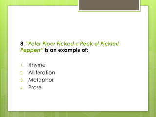 8. "Peter Piper Picked a Peck of Pickled
Peppers“ is an example of:
1. Rhyme
2. Alliteration
3. Metaphor
4. Prose
 