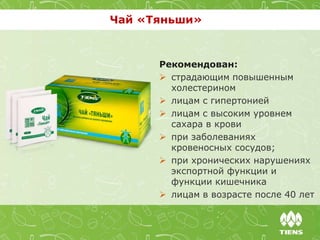 Чай «Тяньши»
Рекомендован:
 страдающим повышенным
холестерином
 лицам с гипертонией
 лицам с высоким уровнем
сахара в крови
 при заболеваниях
кровеносных сосудов;
 при хронических нарушениях
экспортной функции и
функции кишечника
 лицам в возрасте после 40 лет
 