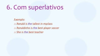 6. Com superlativos
Exemplo:
o Ronald is the tallest in myclass
o Ronaldinho is the best player soccer
o She is the best teacher
 