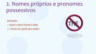 2. Nomes próprios e pronomes
possessivos
Exemplo:
o Mary’s best friend is Bob.
o I think our gold was stolen
THE
 
