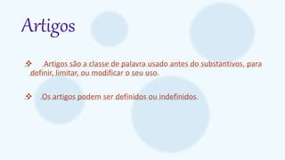 Artigos
 Artigos são a classe de palavra usado antes do substantivos, para
definir, limitar, ou modificar o seu uso.
 Os artigos podem ser definidos ou indefinidos.
 