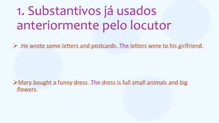 1. Substantivos já usados
anteriormente pelo locutor
 He wrote some letters and postcards. The letters were to his girlfriend.
Mary bought a funny dress. The dress is full small animals and big
flowers.
 