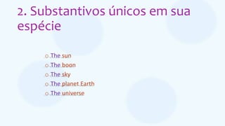 2. Substantivos únicos em sua
espécie
o The sun
o The boon
o The sky
o The planet Earth
o The universe
 