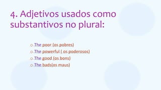 4. Adjetivos usados como
substantivos no plural:
o The poor (os pobres)
o The powerful ( os poderosos)
o The good (os bons)
o The bads(os maus)
 