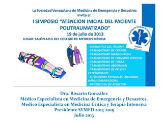 Dra. Rosario González
Médico Especialista en Medicina de Emergencia y Desastres.
Medico Especialista en Medicina Crítica y Terapia Intensiva
Presidente SVMED 2013-2015
Julio 2013
 