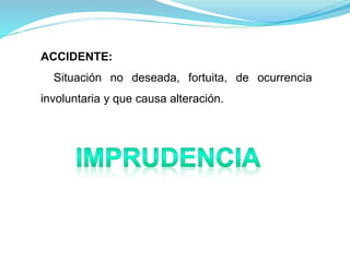 ACCIDENTE:
Situación no deseada, fortuita, de ocurrencia
involuntaria y que causa alteración.
 