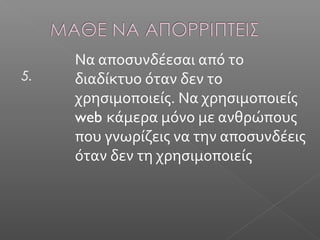 5.
Να αποσυνδέεσαι από το
διαδίκτυο όταν δεν το
χρησιμοποιείς. Να χρησιμοποιείς
web κάμερα μόνο με ανθρώπους
που γνωρίζεις να την αποσυνδέεις
όταν δεν τη χρησιμοποιείς
 