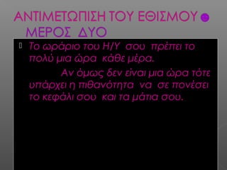  Το ωράριο του Η/Υ σου πρέπει τοΤο ωράριο του Η/Υ σου πρέπει το
πολύ μια ώρα κάθε μέρα.πολύ μια ώρα κάθε μέρα.
Αν όμως δεν είναι μια ώρα τότεΑν όμως δεν είναι μια ώρα τότε
υπάρχει η πιθανότητα να σε πονέσειυπάρχει η πιθανότητα να σε πονέσει
το κεφάλι σου και τα μάτια σου.το κεφάλι σου και τα μάτια σου.
 