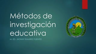 Métodos de
investigación
educativa
M. ED. JHONNY RAMÍREZ FUENTES
 