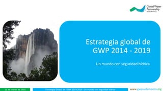 Estrategia Global de GWP 2014-2019 : Un mundo con seguridad hídrica www.gwpsudamerica.org11 de marzo de 2015
Estrategia global de
GWP 2014 - 2019
Un mundo con seguridad hídrica
 
