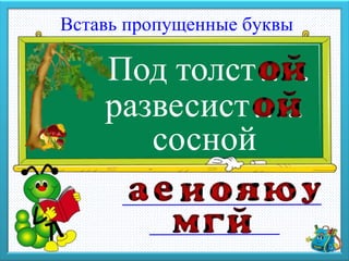 Вставь пропущенные буквы
развесист
сосной
Под толст…..
…..
 