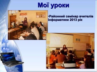 Мої уроки
•Районний семінар вчителів
інформатики 2013 рік
 