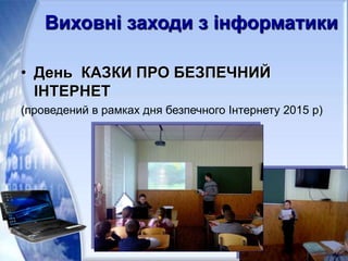 • День КАЗКИ ПРО БЕЗПЕЧНИЙ
ІНТЕРНЕТ
(проведений в рамках дня безпечного Інтернету 2015 р)
Виховні заходи з інформатики
 