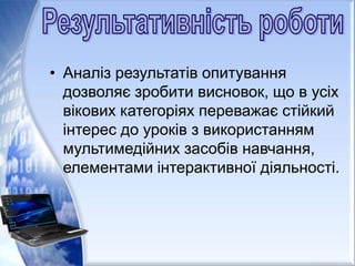 • Аналіз результатів опитування
дозволяє зробити висновок, що в усіх
вікових категоріях переважає стійкий
інтерес до уроків з використанням
мультимедійних засобів навчання,
елементами інтерактивної діяльності.
 