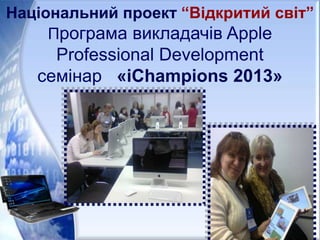 Національний проект “Відкритий світ”
Програма викладачів Apple
Professional Development
семінар «iChampions 2013»
 
