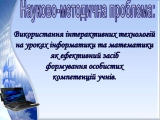 Використання інтерактивних технологій
на уроках інформатики та математики
як ефективний засіб
формування особистих
компетенцій учнів.
 