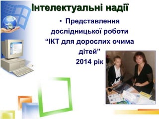 Інтелектуальні надії
• Представлення
дослідницької роботи
“ІКТ для дорослих очима
дітей”
2014 рік
 