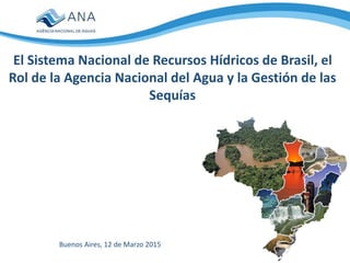 Buenos Aires, 12 de Marzo 2015
El Sistema Nacional de Recursos Hídricos de Brasil, el
Rol de la Agencia Nacional del Agua y la Gestión de las
Sequías
 