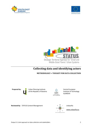 Output 3.1 Joint approach on data collection and stakeholders 1
Collecting data and identifying actors
METHODOLOGY + TOOLKIT FOR DATA COLLECTION
Prepared by: Urban Planning Institute
of the Republic of Slovenia
Central European
Institute of Technology
ALANOVA
Reviewed by: STATUS Content Management Urbasofia
www.urbasofia.eu
 