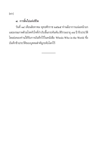 [16]
¯. °“√ ‘Èπ‰ª·Ààß™’«‘µ
«—π∑’Ë ÒÙ ‡¥◊Õπ ‘ßÀ“§¡ æÿ∑∏»—°√“™ ÚıÚı ∑à“π¡’Õ“°“√·πàπÀπâ“Õ°
·≈–¡√≥¿“æ¥â«¬‚√§À—«„®∑’Ë°”‡√‘∫¢÷Èπ°√–∑—πÀ—π  ‘√‘√«¡Õ“¬ÿ ˜¯ ªï ™’«ª√–«—µ‘
‚¥¬¬àÕ¢Õß∑à“π‰¥â√—∫°“√∫—π∑÷°‰«â„πÀπ—ß ◊Õ Whoûs Who in the World ´÷Ëß
∫—π∑÷°™’«ª√–«—µ‘¢Õß∫ÿ§§≈ ”§—≠√–¥—∫‚≈°‰«â
__________
 