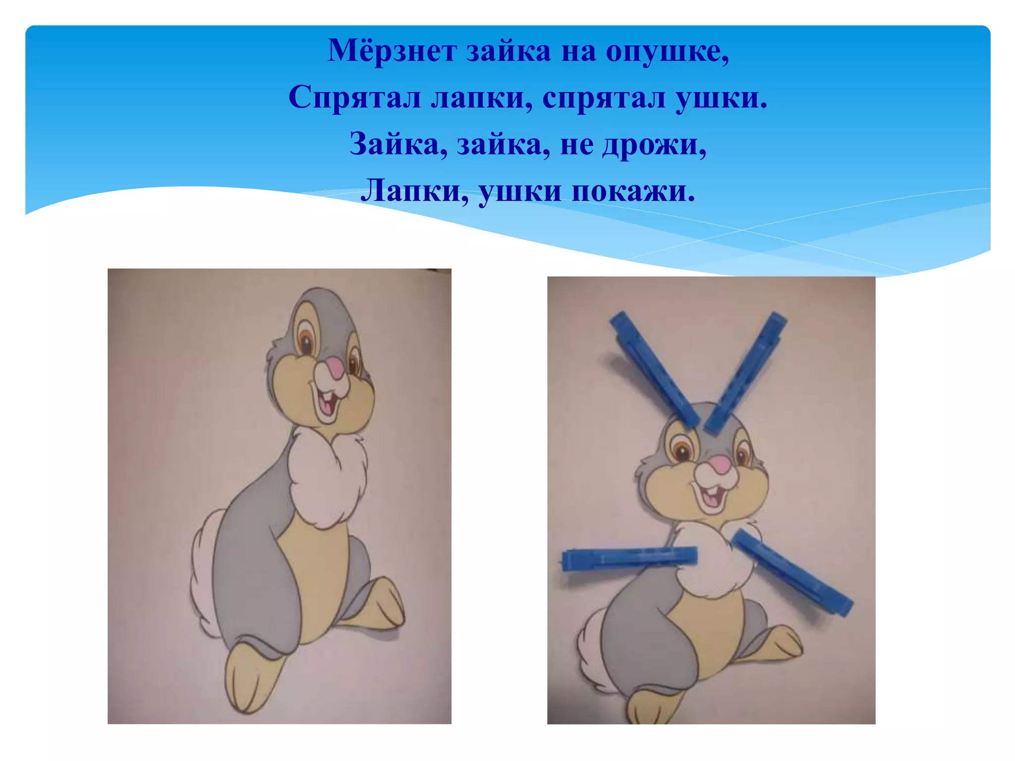 Мёрзнет зайка на опушке,
Спрятал лапки, спрятал ушки.
Зайка, зайка, не дрожи,
Лапки, ушки покажи.
 